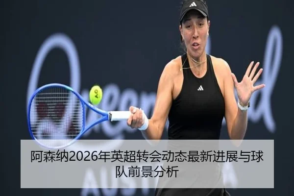 阿森纳2026年英超转会动态最新进展与球队前景分析