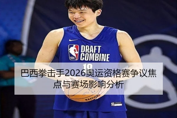 巴西拳击手2026奥运资格赛争议焦点与赛场影响分析