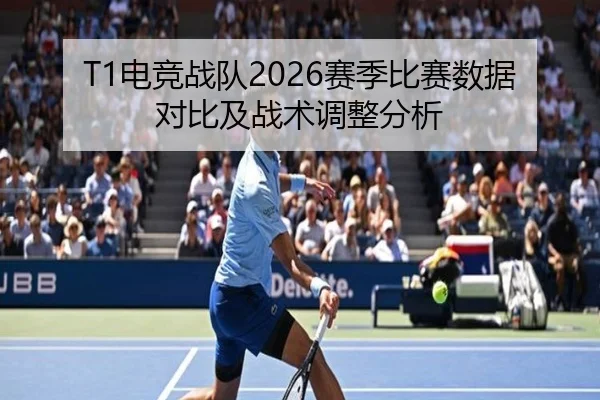 T1电竞战队2026赛季比赛数据对比及战术调整分析