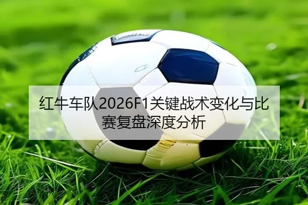 红牛车队2026F1关键战术变化与比赛复盘深度分析