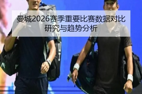 曼城2026赛季重要比赛数据对比研究与趋势分析