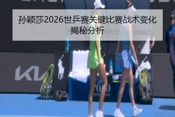 孙颖莎2026世乒赛关键比赛战术变化揭秘分析
