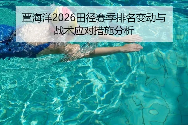 覃海洋2026田径赛季排名变动与战术应对措施分析