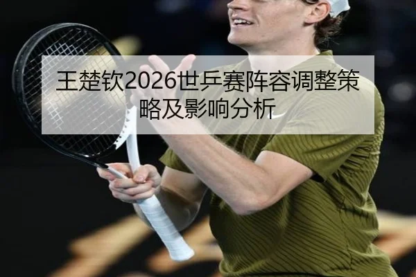 王楚钦2026世乒赛阵容调整策略及影响分析