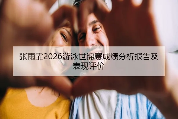 张雨霏2026游泳世锦赛成绩分析报告及表现评价