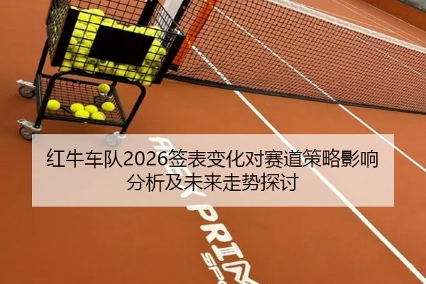 红牛车队2026签表变化对赛道策略影响分析及未来走势探讨