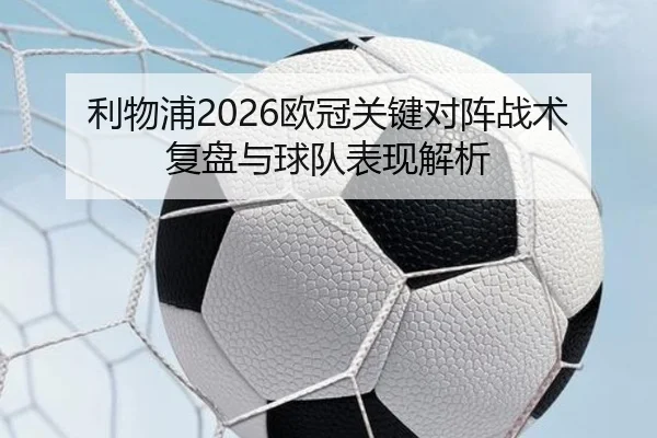 利物浦2026欧冠关键对阵战术复盘与球队表现解析