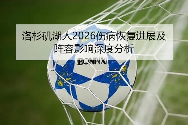 洛杉矶湖人2026伤病恢复进展及阵容影响深度分析