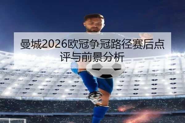 曼城2026欧冠争冠路径赛后点评与前景分析