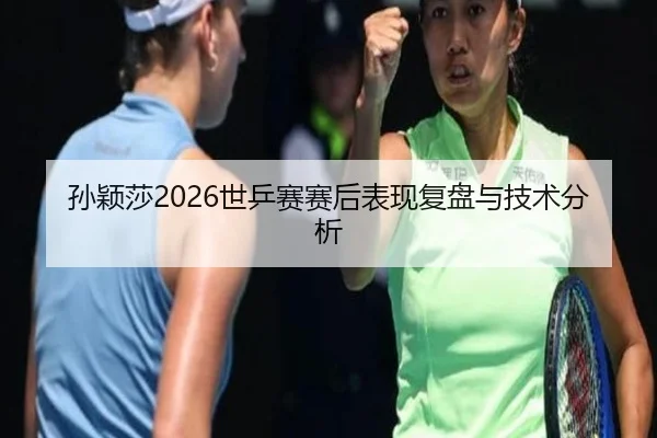 孙颖莎2026世乒赛赛后表现复盘与技术分析