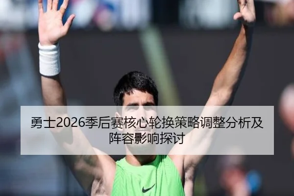 勇士2026季后赛核心轮换策略调整分析及阵容影响探讨
