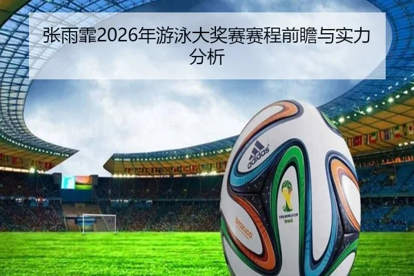 张雨霏2026年游泳大奖赛赛程前瞻与实力分析